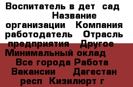 Воспитатель в дет. сад N113 › Название организации ­ Компания-работодатель › Отрасль предприятия ­ Другое › Минимальный оклад ­ 1 - Все города Работа » Вакансии   . Дагестан респ.,Кизилюрт г.